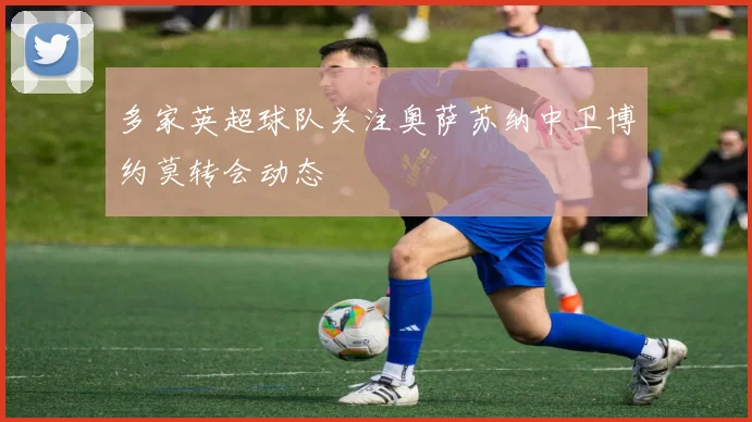 多家英超球队关注奥萨苏纳中卫博约莫转会动态