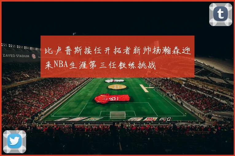 比卢普斯接任开拓者新帅杨瀚森迎来NBA生涯第三任教练挑战
