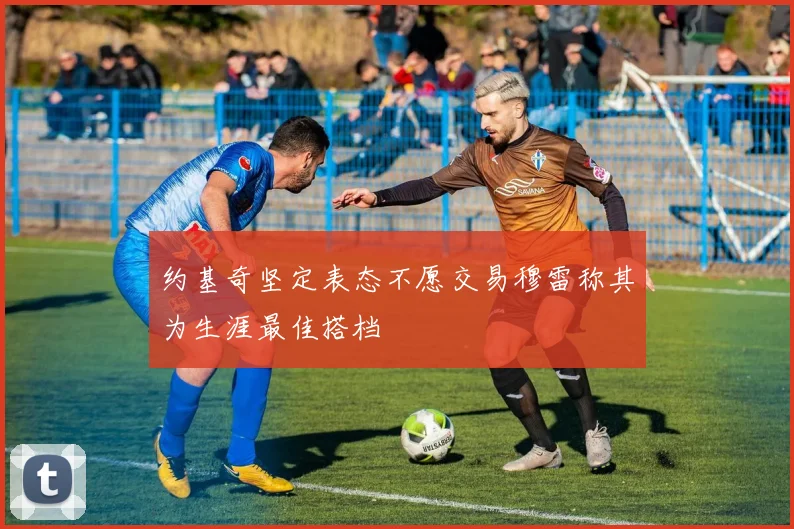 约基奇坚定表态不愿交易穆雷称其为生涯最佳搭档