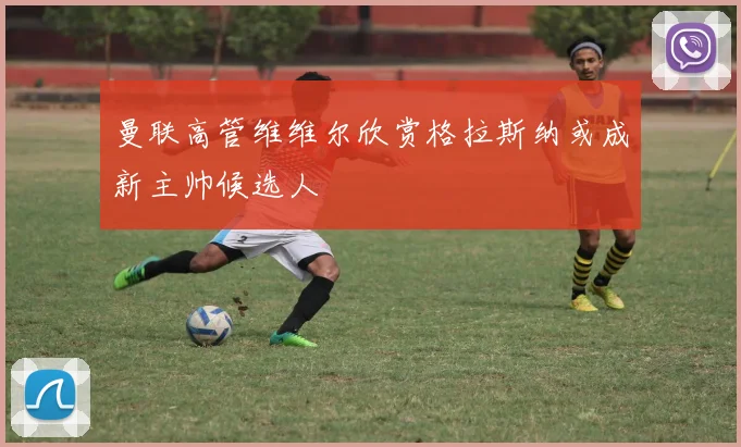 曼联高管维维尔欣赏格拉斯纳或成新主帅候选人