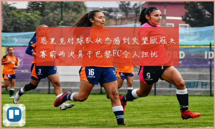 恩里克对球队状态感到失望欧冠决赛前两次负于巴黎FC令人担忧