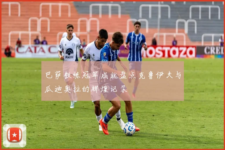 巴萨教练冠军成就盘点克鲁伊夫与瓜迪奥拉的辉煌记录