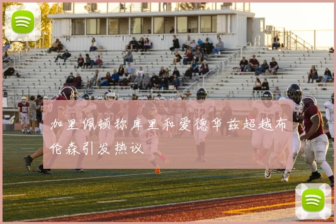 加里佩顿称库里和爱德华兹超越布伦森引发热议