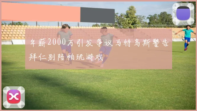 年薪2000万引发争议马特乌斯警告拜仁别陪帕玩游戏