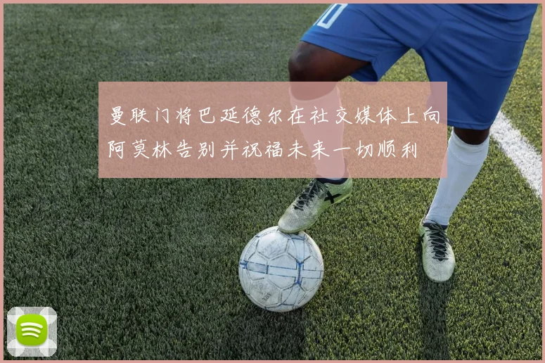 曼联门将巴延德尔在社交媒体上向阿莫林告别并祝福未来一切顺利