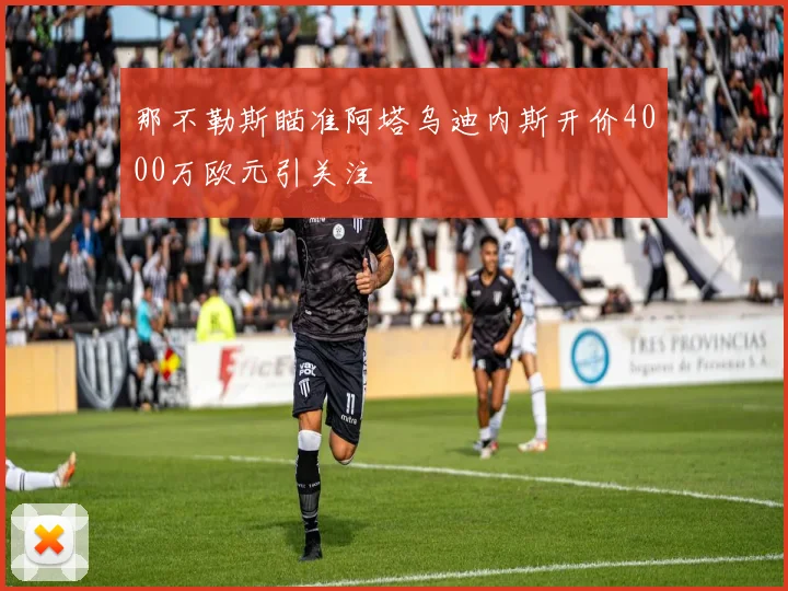那不勒斯瞄准阿塔乌迪内斯开价4000万欧元引关注
