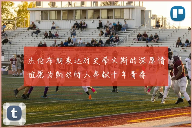 杰伦布朗表达对史蒂文斯的深厚情谊愿为凯尔特人奉献十年青春