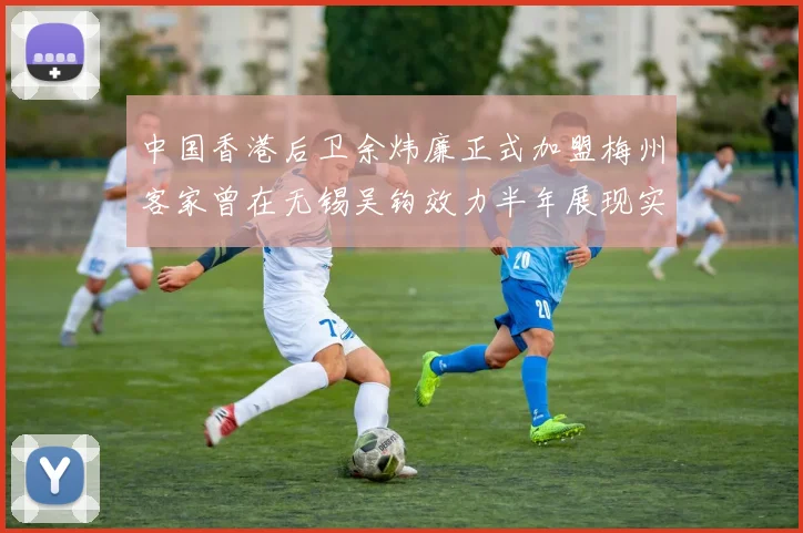 中国香港后卫余炜廉正式加盟梅州客家曾在无锡吴钩效力半年展现实力