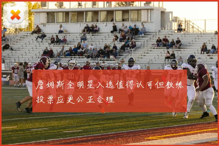 詹姆斯全明星入选值得认可但教练投票应更公正合理
