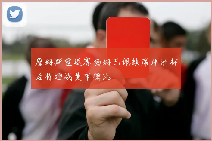 詹姆斯重返赛场姆巴佩缺席非洲杯后将迎战曼市德比