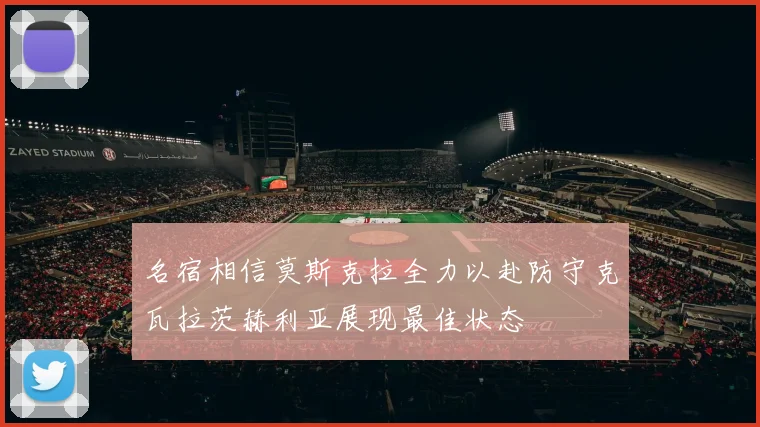 名宿相信莫斯克拉全力以赴防守克瓦拉茨赫利亚展现最佳状态