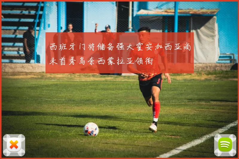西班牙门将储备强大霍安加西亚尚未首秀乌奈西蒙拉亚领衔