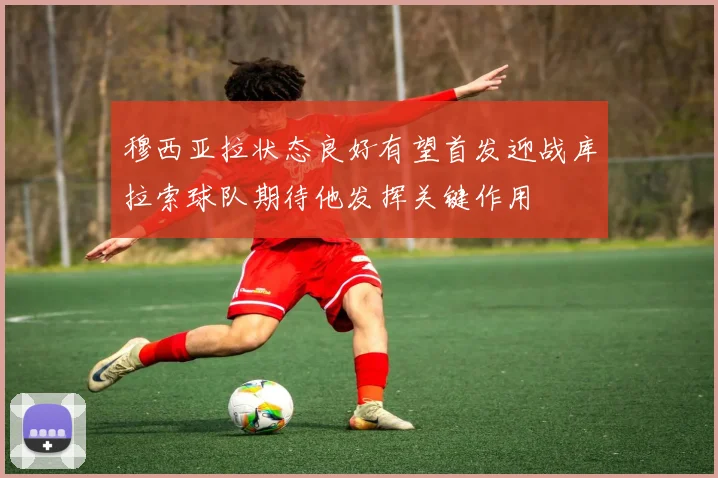 穆西亚拉状态良好有望首发迎战库拉索球队期待他发挥关键作用