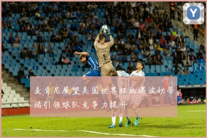 麦肯尼展望美国世界杯机遇波切蒂诺引领球队竞争力提升