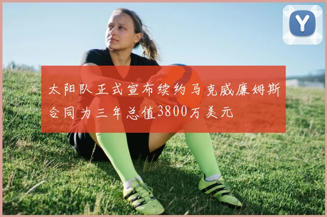 太阳队正式宣布续约马克威廉姆斯合同为三年总值3800万美元