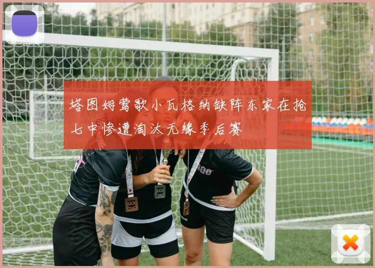 塔图姆莺歌小瓦格纳缺阵东家在抢七中惨遭淘汰无缘季后赛