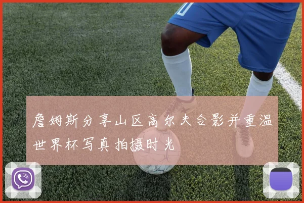 詹姆斯分享山区高尔夫合影并重温世界杯写真拍摄时光