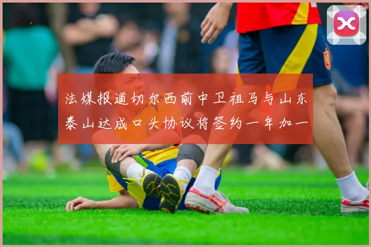 法媒报道切尔西前中卫祖马与山东泰山达成口头协议将签约一年加一年