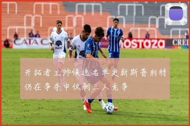 开拓者主帅候选名单更新斯普利特仍在争夺中仅剩三人竞争