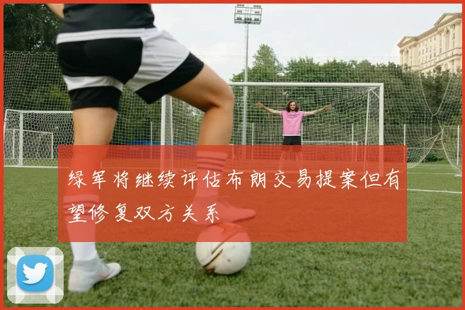 绿军将继续评估布朗交易提案但有望修复双方关系