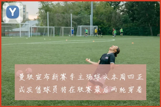 曼联宣布新赛季主场球衣本周四正式发售球员将在联赛最后两轮穿着上阵