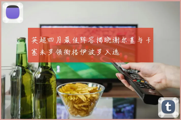 英超四月最佳阵容揭晓谢尔基与卡塞米罗领衔格伊波罗入选