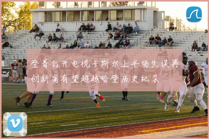 登哥打开电视卡斯尔上半场失误再创新高有望超越哈登历史纪录