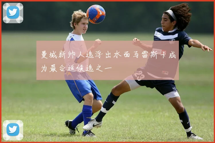 曼城新帅人选浮出水面马雷斯卡成为最合适候选之一