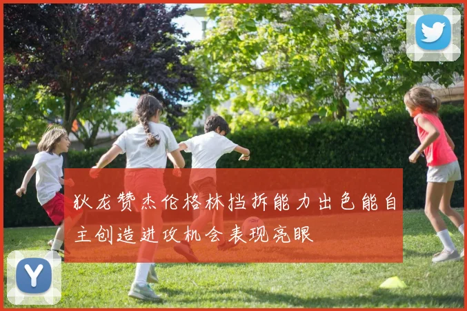 狄龙赞杰伦格林挡拆能力出色能自主创造进攻机会表现亮眼