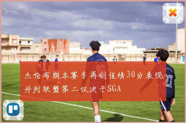杰伦布朗本赛季再创佳绩30分表现并列联盟第二仅次于SGA