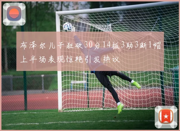 布泽尔儿子狂砍30分14板3助3断1帽上半场表现惊艳引发热议
